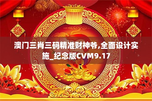 澳门三肖三码精准财神爷,全面设计实施_纪念版CVM9.17