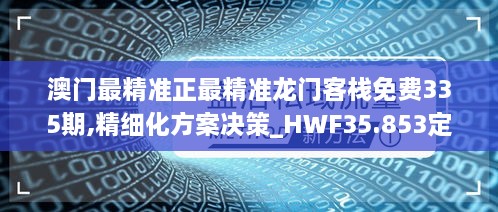 澳门最精准正最精准龙门客栈免费335期,精细化方案决策_HWF35.853定制版