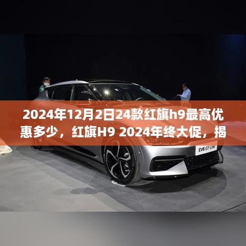 红旗H9 2024年终大促揭秘，最高优惠独家曝光！