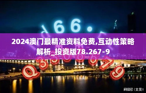 2024澳门最精准资料免费,互动性策略解析_投资版78.267-9