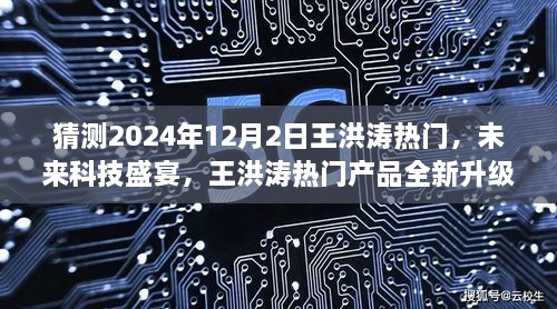 揭秘王洪涛热门产品全新升级，未来科技盛宴引领科技生活新纪元（2024年12月2日）