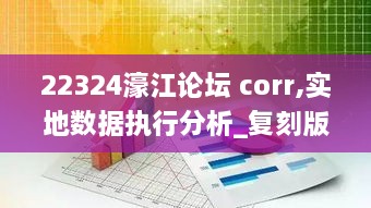 22324濠江论坛 corr,实地数据执行分析_复刻版12.478