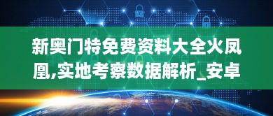 新奥门特免费资料大全火凤凰,实地考察数据解析_安卓版8.832