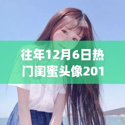 往年12月6日热门闺蜜头像回顾与赏析，2017年精选头像回顾