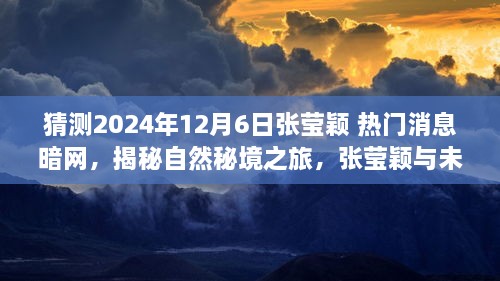 猜测2024年12月6日张莹颖 热门消息暗网，揭秘自然秘境之旅，张莹颖与未来的心灵之旅，探寻宁静之道的奇妙冒险