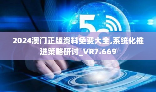 2024澳门正版资料免费大全,系统化推进策略研讨_VR7.669