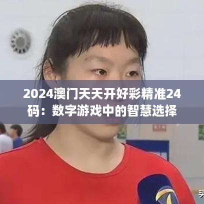 2024澳门天天开好彩精准24码：数字游戏中的智慧选择