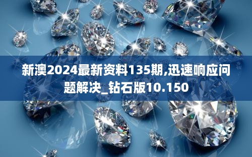 新澳2024最新资料135期,迅速响应问题解决_钻石版10.150