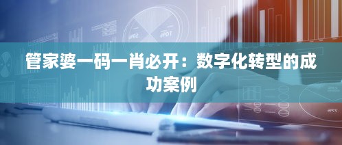 管家婆一码一肖必开：数字化转型的成功案例