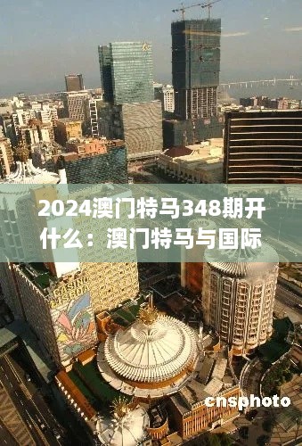 2024澳门特马348期开什么：澳门特马与国际博彩竞争