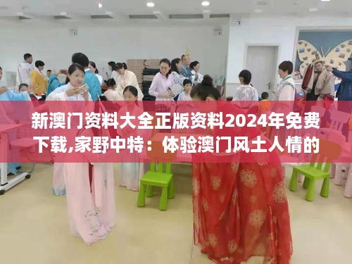 新澳门资料大全正版资料2024年免费下载,家野中特：体验澳门风土人情的新途径