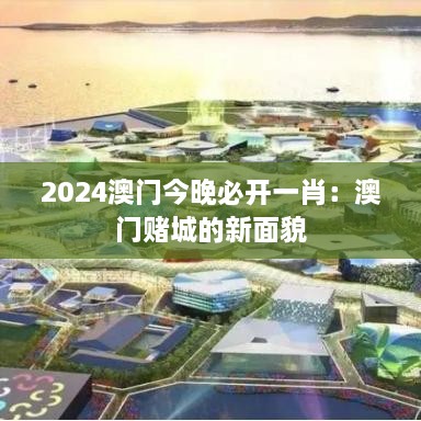 2024澳门今晚必开一肖：澳门赌城的新面貌