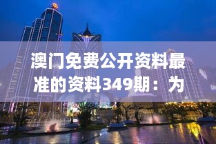 澳门免费公开资料最准的资料349期：为何它如此受人欢迎？