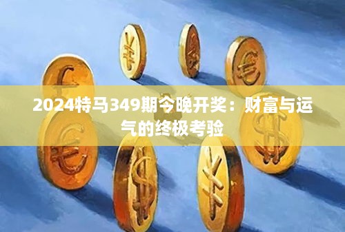 2024特马349期今晚开奖：财富与运气的终极考验