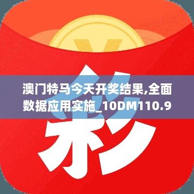 澳门特马今天开奖结果,全面数据应用实施_10DM110.947