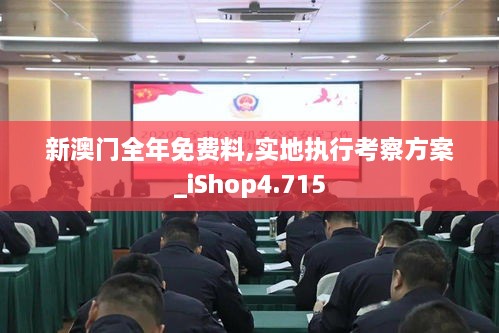 新澳门全年免费料,实地执行考察方案_iShop4.715