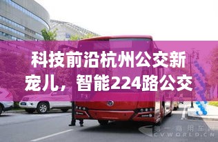 杭州智能公交新宠儿，科技前沿的224路智慧公交系统开启智慧出行新时代