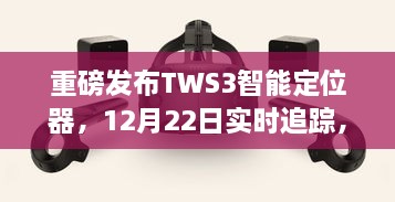 重磅，TWS3智能定位器重塑生活坐标，12月22日实时追踪科技领跑！